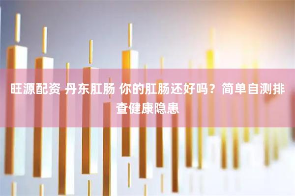 旺源配资 丹东肛肠 你的肛肠还好吗？简单自测排查健康隐患