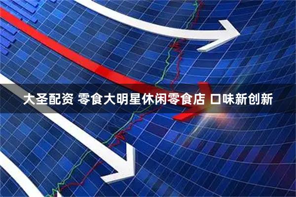 大圣配资 零食大明星休闲零食店 口味新创新