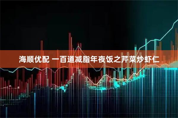 海顺优配 一百道减脂年夜饭之芹菜炒虾仁