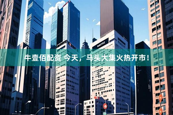 牛壹佰配资 今天，马头大集火热开市！