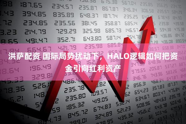 洪萨配资 国际局势扰动下,HALO逻辑如何把资金引向红利资产